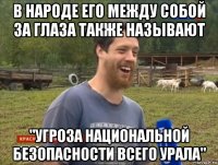 в народе его между собой за глаза также называют "угроза национальной безопасности всего урала"