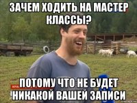 зачем ходить на мастер классы? потому что не будет никакой вашей записи