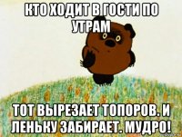 кто ходит в гости по утрам тот вырезает топоров. и леньку забирает. мудро!