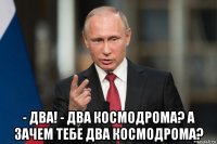  - два! - два космодрома? а зачем тебе два космодрома?