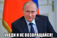  уходи и не возвращайся!