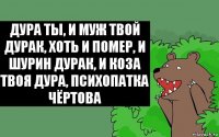 Дура ты, и муж твой дурак, хоть и помер, и шурин дурак, и коза твоя дура, психопатка чёртова