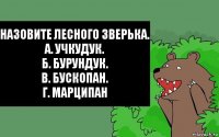 Назовите лесного зверька.
А. Учкудук.
Б. Бурундук.
В. Бускопан.
Г. Марципан