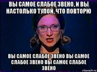 вы самое слабое звено, и вы настолько тупой, что повторю вы самое слабое звено вы самое слабое звено вы самое слабое звено