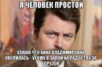 я человек простой узнаю что анна владимировна уволилась - ухожу в запой на радостях за друзей