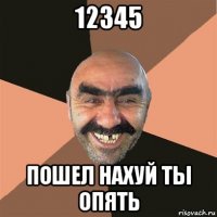 12345 пошел нахуй ты опять