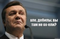  але, дебилы, вы там не ох-ели?