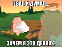 ебал и думал... зачем я это делаю?