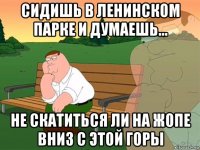 сидишь в ленинском парке и думаешь... не скатиться ли на жопе вниз с этой горы