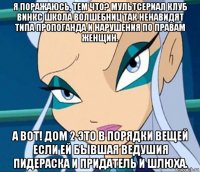 я поражаюсь, тем что? мультсериал клуб винкс школа волшебниц так ненавидят типа пропоганда и нарушения по правам женщин. а вот! дом 2 это в порядки вещей если ей бывшая ведушия пидераска и придатель и шлюха.