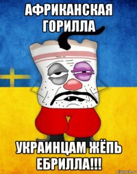 африканская горилла украинцам жёпь ебрилла!!!