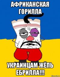 африканская горилла украинцам жёпь ебрилла!!!