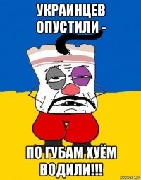 украинцев опустили - по губам хуём водили!!!