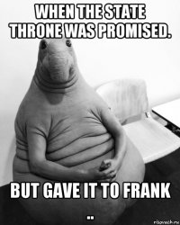 when the state throne was promised. but gave it to frank ..