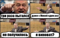 три раза пытался даже с Михой один раз не получилось я виноват?