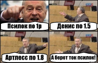 Псилок по 1р Денис по 1.5 Артлесс по 1.8 А берет ток псилок!