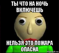 ты что на ночь включешь нельзя это пожара опасна