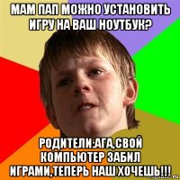 мам пап можно установить игру на ваш ноутбук? родители:ага,свой компьютер забил играми,теперь наш хочешь!!!