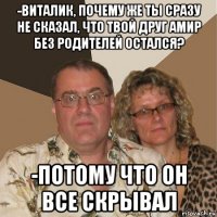 -виталик, почему же ты сразу не сказал, что твой друг амир без родителей остался? -потому что он все скрывал