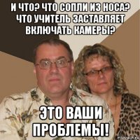 и что? что сопли из носа? что учитель заставляет включать камеры? это ваши проблемы!