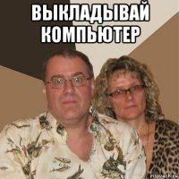 выкладывай компьютер 