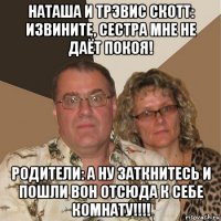 наташа и трэвис скотт: извините, сестра мне не даёт покоя! родители: а ну заткнитесь и пошли вон отсюда к себе комнату!!!!