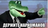  держите наркоманов