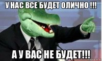 у нас все будет олично !!! а у вас не будет!!!