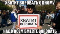 хватит воровать одному надо всем вместе воровать