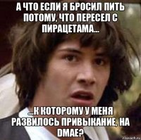 а что если я бросил пить потому, что пересел с пирацетама... ...к которому у меня развилось привыкание, на dmae?