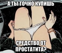 а ты точно купишь средство от простатита?