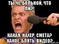 ты че, больной, что ли?! какая, нахер, смета? какое, блять, видео?