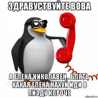 здравуствуйте вова а елена николавен.. блять какая елена нахуй иди в пизду короче