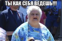 ты как себя ведешь!!! 