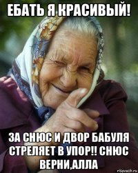 ебать я красивый! за снюс и двор бабуля стреляет в упор!! снюс верни,алла