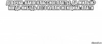 девочка: какое классное платье, да, милый? когда-нибудь я его куплю женщина: плати 