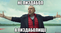 не пиздабол а пиздаболище