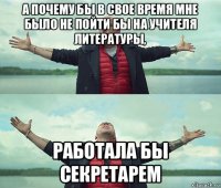 а почему бы в свое время мне было не пойти бы на учителя литературы, работала бы секретарем