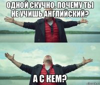 одной скучно. почему ты не учишь английский? а с кем?