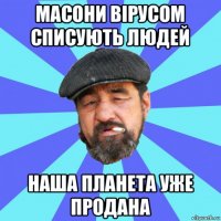 масони вірусом списують людей наша планета уже продана