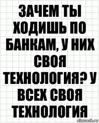 Зачем ты ходишь по банкам, у них своя технология? У всех своя технология