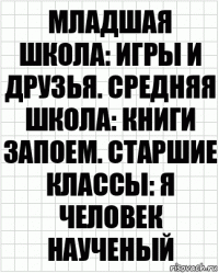 Младшая школа: игры и друзья. Средняя школа: книги запоем. Старшие классы: я человек наученый