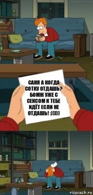 САНЯ А КОГДА СОТКУ ОТДАШЬ? БОМЖ УЖЕ С СЕКСОМ К ТЕБЕ ИДЁТ ЕСЛИ НЕ ОТДАШЬ! :)))))