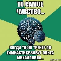 то самое чувство... когда твою тренер по гимнастике зовут ольга михайловна...