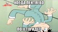 когда лентяево по jetix идет