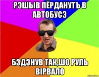 рэшыв пёрданутъ в автобусэ бздэнув так,шо руль вiрвало