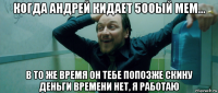 когда андрей кидает 500ый мем... в то же время он тебе попозже скину деньги времени нет, я работаю