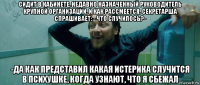 сидит в кабинете, недавно назначенный руководитель крупной организации. и как рассмеется. секретарша спрашивает: - что случилось?- -да как представил какая истерика случится в психушке, когда узнают, что я сбежал