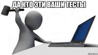 да кто эти ваши тесты 