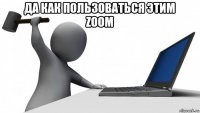 да как пользоваться этим zoom 